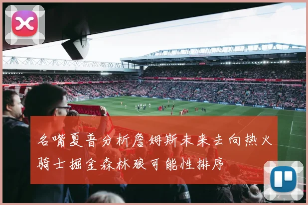 名嘴夏普分析詹姆斯未来去向热火骑士掘金森林狼可能性排序