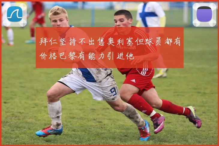 拜仁坚持不出售奥利塞但球员都有价格巴黎有能力引进他