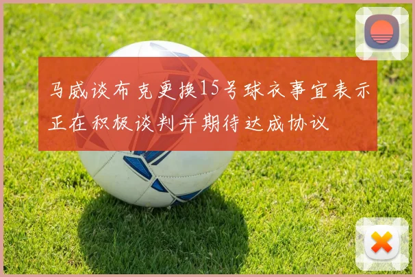 马威谈布克更换15号球衣事宜表示正在积极谈判并期待达成协议