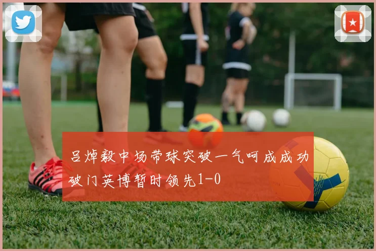 吕焯毅中场带球突破一气呵成成功破门英博暂时领先1-0