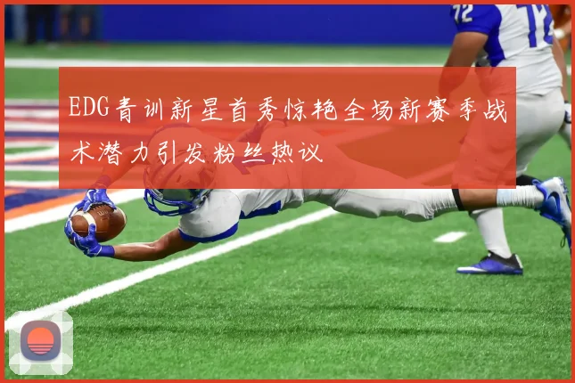 EDG青训新星首秀惊艳全场新赛季战术潜力引发粉丝热议