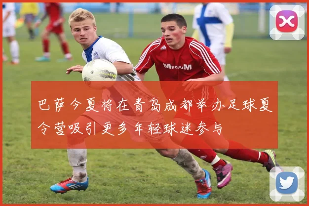 巴萨今夏将在青岛成都举办足球夏令营吸引更多年轻球迷参与