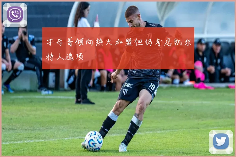 字母哥倾向热火加盟但仍考虑凯尔特人选项