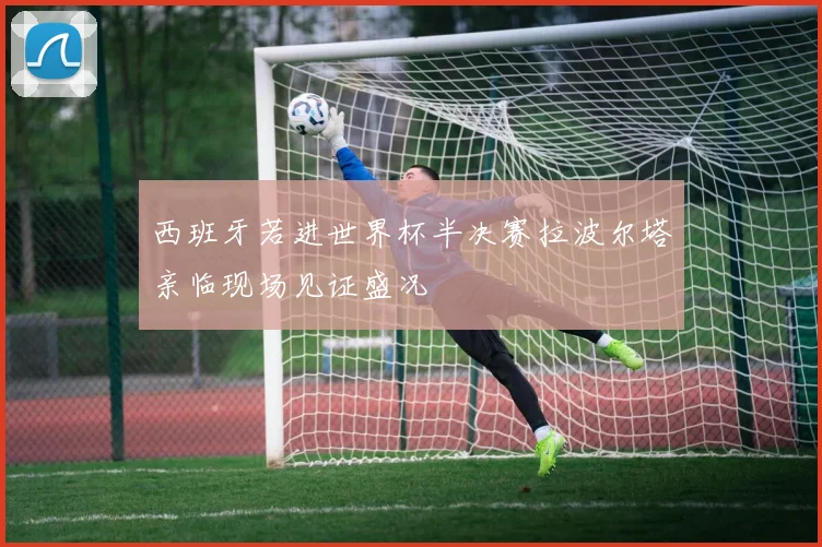 西班牙若进世界杯半决赛拉波尔塔亲临现场见证盛况