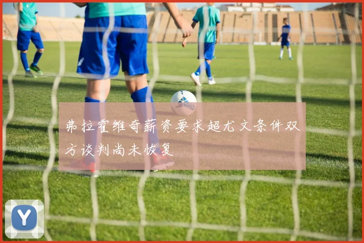 弗拉霍维奇薪资要求超尤文条件双方谈判尚未恢复