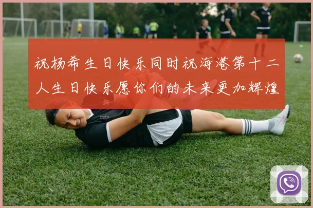 祝杨希生日快乐同时祝海港第十二人生日快乐愿你们的未来更加辉煌绚烂