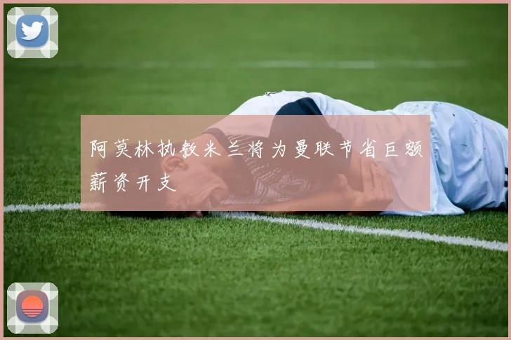 阿莫林执教米兰将为曼联节省巨额薪资开支