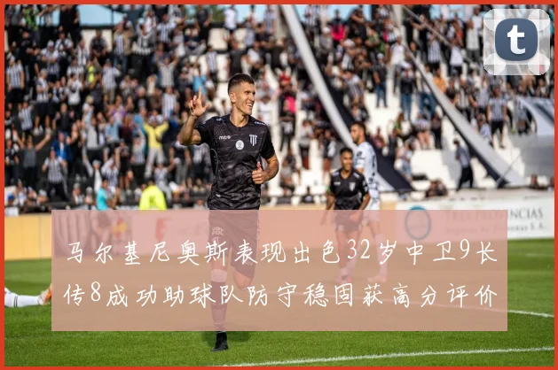 马尔基尼奥斯表现出色32岁中卫9长传8成功助球队防守稳固获高分评价