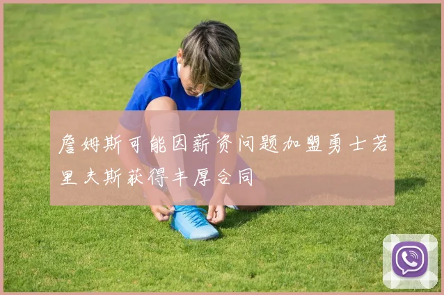 詹姆斯可能因薪资问题加盟勇士若里夫斯获得丰厚合同