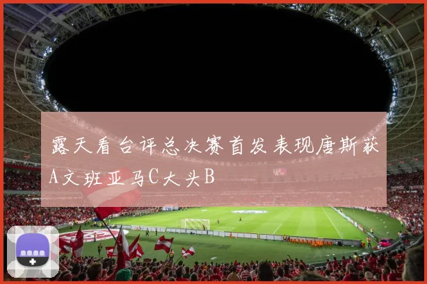露天看台评总决赛首发表现唐斯获A文班亚马C大头B