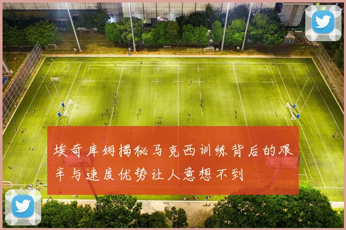 埃奇库姆揭秘马克西训练背后的艰辛与速度优势让人意想不到