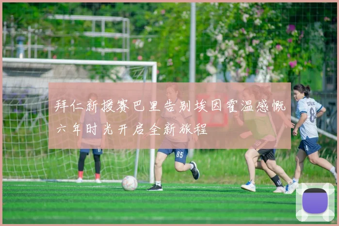 拜仁新援赛巴里告别埃因霍温感慨六年时光开启全新旅程