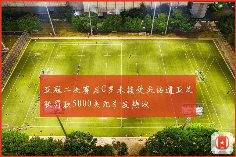亚冠二决赛后C罗未接受采访遭亚足联罚款5000美元引发热议