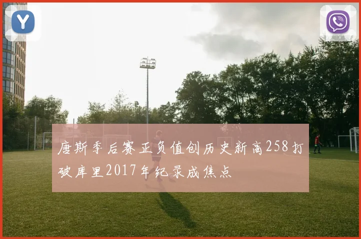 唐斯季后赛正负值创历史新高258打破库里2017年纪录成焦点