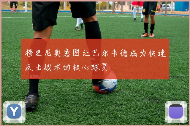 穆里尼奥意图让巴尔韦德成为快速反击战术的核心球员