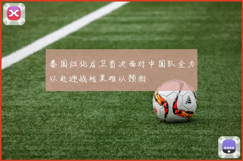 泰国归化后卫首次面对中国队全力以赴迎战结果难以预测