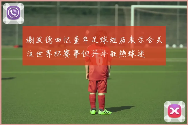 谢泼德回忆童年足球经历表示会关注世界杯赛事但并非狂热球迷