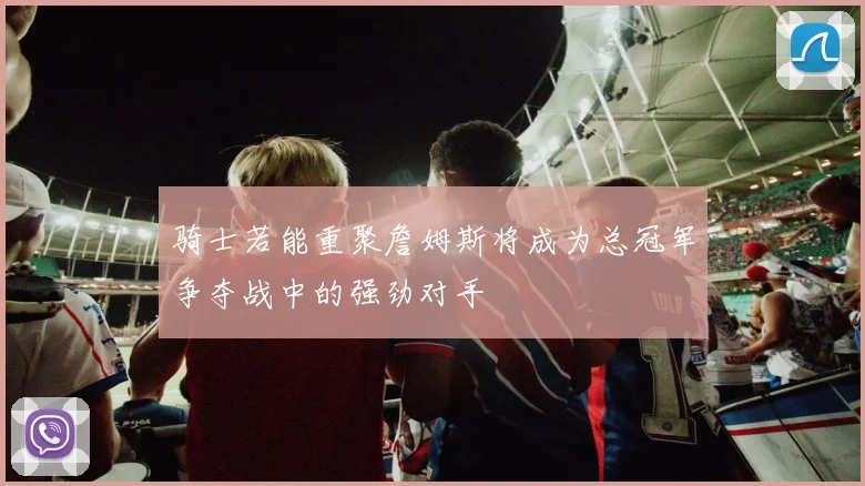 骑士若能重聚詹姆斯将成为总冠军争夺战中的强劲对手