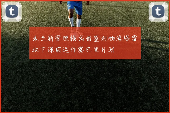 米兰新管理模式借鉴利物浦塔雷囧叔下课前运作赛巴里计划