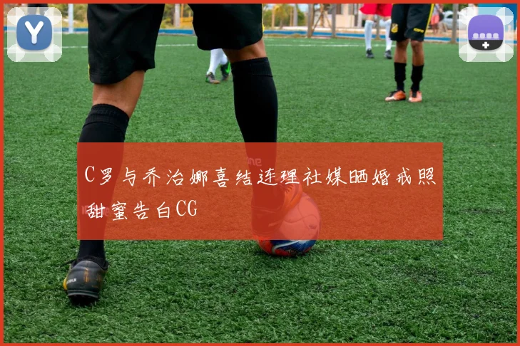 C罗与乔治娜喜结连理社媒晒婚戒照甜蜜告白CG